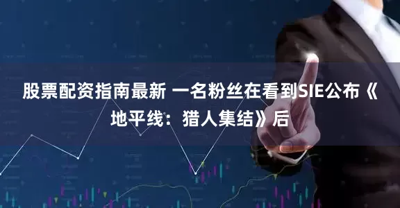 股票配资指南最新 一名粉丝在看到SIE公布《地平线：猎人集结》后