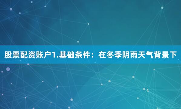 股票配资账户1.基础条件：在冬季阴雨天气背景下