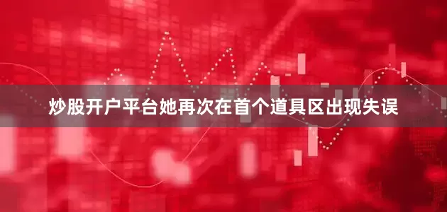 炒股开户平台她再次在首个道具区出现失误