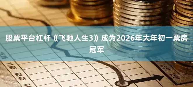 股票平台杠杆《飞驰人生3》成为2026年大年初一票房冠军