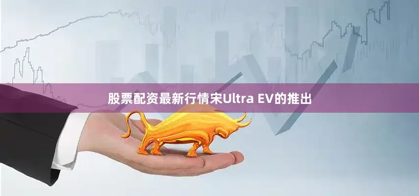 股票配资最新行情宋Ultra EV的推出