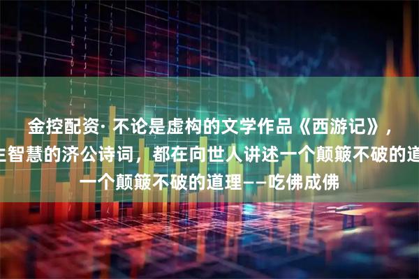 金控配资· 不论是虚构的文学作品《西游记》，还是展现其人生智慧的济公诗词，都在向世人讲述一个颠簸不破的道理——吃佛成佛