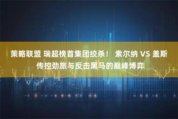 策略联盟 瑞超榜首集团绞杀！ 索尔纳 VS 盖斯 传控劲旅与反击黑马的巅峰博弈