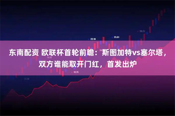 东南配资 欧联杯首轮前瞻：斯图加特vs塞尔塔，双方谁能取开门红，首发出炉