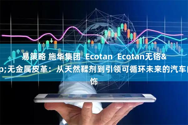 易策略 施华集团  Ecotan  Ecotan无铬&无金属皮革：从天然鞣剂到引领可循环未来的汽车内饰