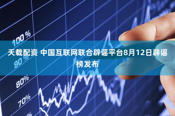 天载配资 中国互联网联合辟谣平台8月12日辟谣榜发布