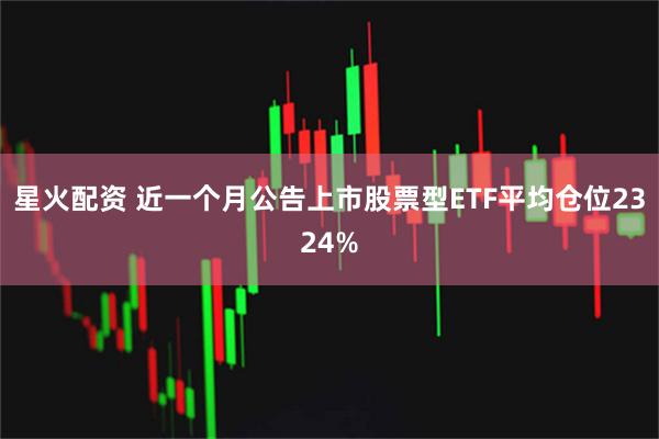 星火配资 近一个月公告上市股票型ETF平均仓位2324%