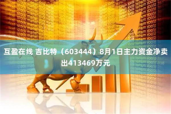 互盈在线 吉比特(603444)8月1日主力资金净卖出413469万元