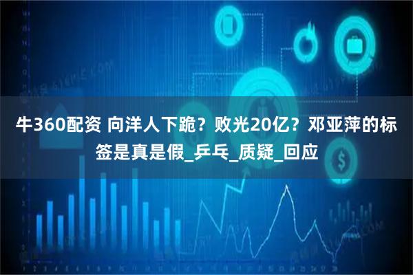 牛360配资 向洋人下跪？败光20亿？邓亚萍的标签是真是假_乒乓_质疑_回应