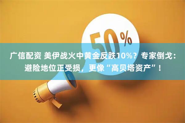广信配资 美伊战火中黄金反跌10%？专家倒戈：避险地位正受损，更像“高贝塔资产”！
