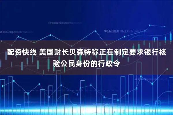 配资快线 美国财长贝森特称正在制定要求银行核验公民身份的行政令