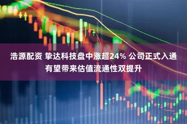 浩源配资 挚达科技盘中涨超24% 公司正式入通有望带来估值流通性双提升