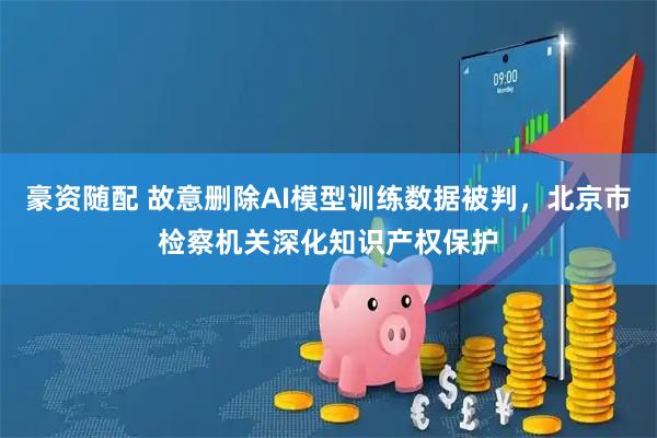 豪资随配 故意删除AI模型训练数据被判，北京市检察机关深化知识产权保护