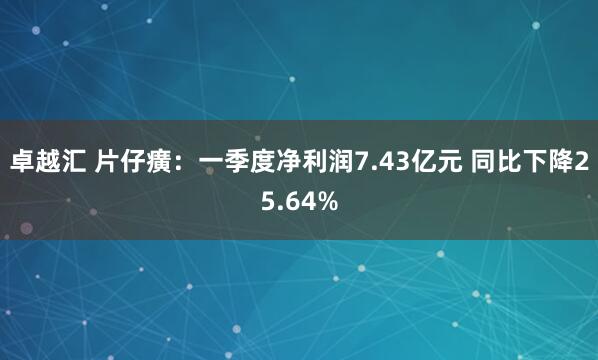 卓越汇 片仔癀：一季度净利润7.43亿元 同比下降25.64%