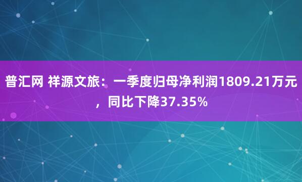 普汇网 祥源文旅：一季度归母净利润1809.21万元，同比下降37.35%
