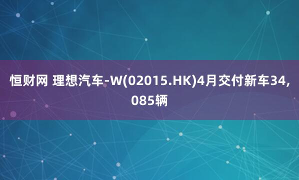 恒财网 理想汽车-W(02015.HK)4月交付新车34,085辆