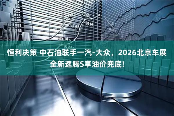 恒利决策 中石油联手一汽-大众，2026北京车展全新速腾S享油价兜底!