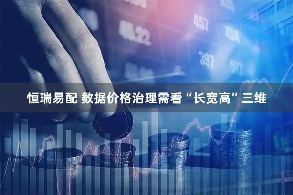 恒瑞易配 数据价格治理需看“长宽高”三维
