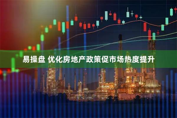 易操盘 优化房地产政策促市场热度提升
