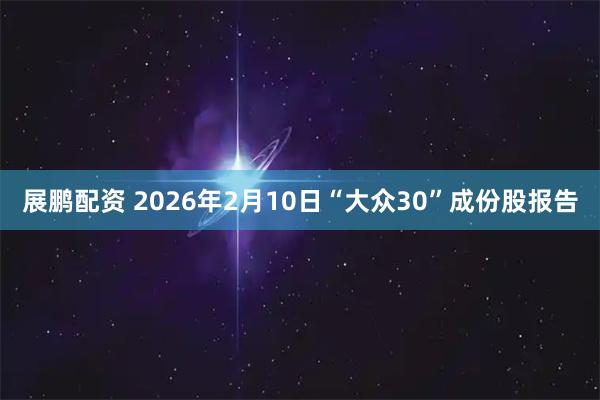 展鹏配资 2026年2月10日“大众30”成份股报告