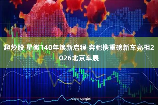 趣炒股 星徽140年焕新启程 奔驰携重磅新车亮相2026北京车展
