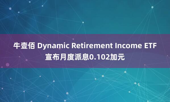 牛壹佰 Dynamic Retirement Income ETF宣布月度派息0.102加元