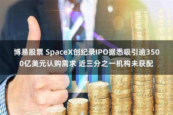 博易股票 SpaceX创纪录IPO据悉吸引逾3500亿美元认购需求 近三分之一机构未获配