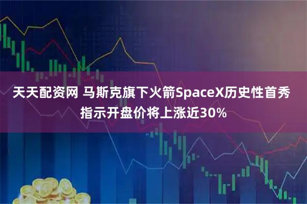 天天配资网 马斯克旗下火箭SpaceX历史性首秀 指示开盘价将上涨近30%