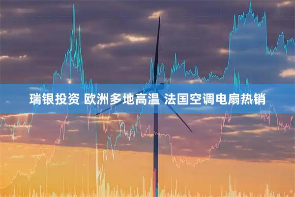 瑞银投资 欧洲多地高温 法国空调电扇热销