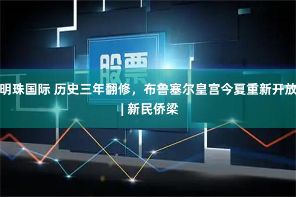 明珠国际 历史三年翻修，布鲁塞尔皇宫今夏重新开放 | 新民侨梁
