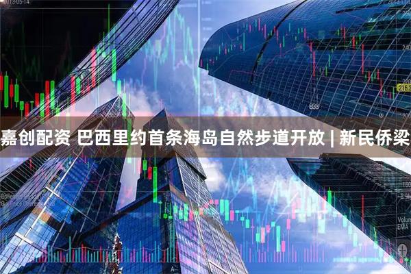 嘉创配资 巴西里约首条海岛自然步道开放 | 新民侨梁