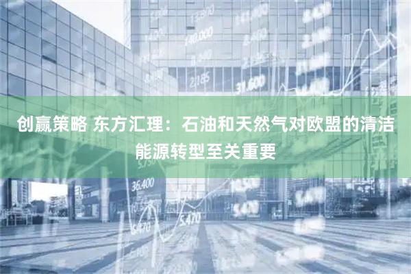 创赢策略 东方汇理：石油和天然气对欧盟的清洁能源转型至关重要