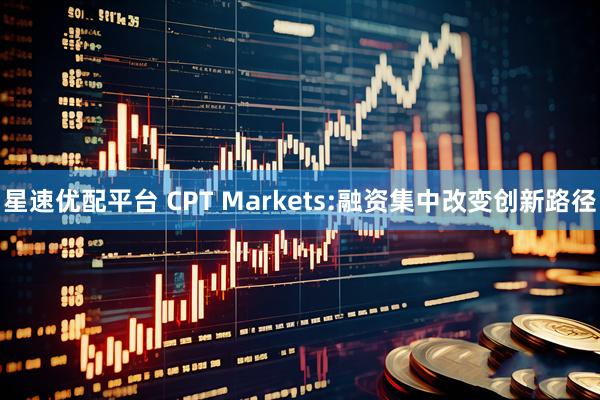 星速优配平台 CPT Markets:融资集中改变创新路径