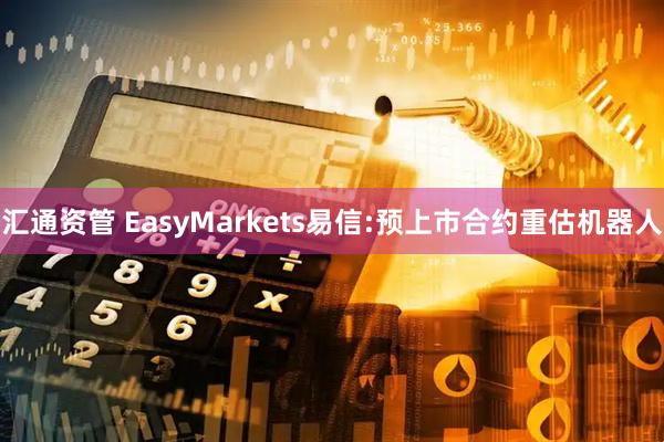 汇通资管 EasyMarkets易信:预上市合约重估机器人