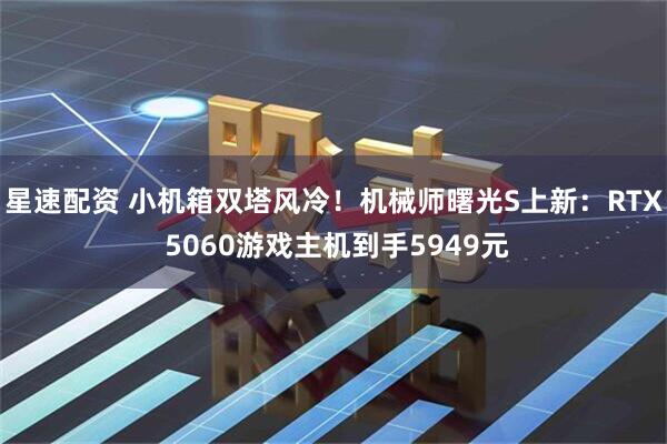 星速配资 小机箱双塔风冷！机械师曙光S上新：RTX 5060游戏主机到手5949元