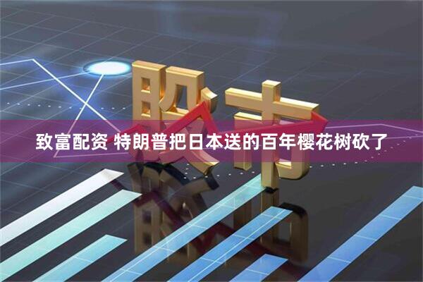致富配资 特朗普把日本送的百年樱花树砍了