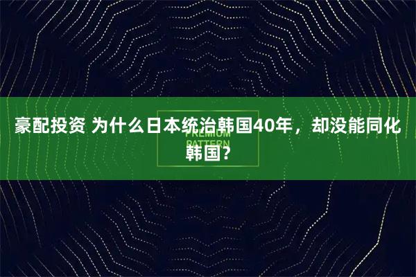 豪配投资 为什么日本统治韩国40年，却没能同化韩国？