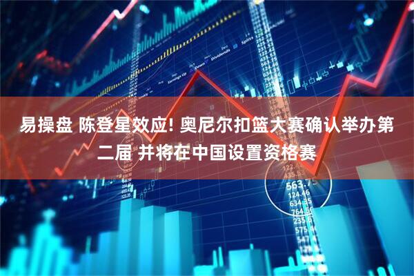 易操盘 陈登星效应! 奥尼尔扣篮大赛确认举办第二届 并将在中国设置资格赛