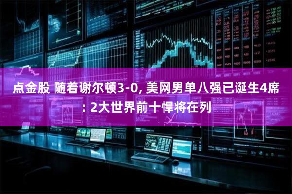 点金股 随着谢尔顿3-0, 美网男单八强已诞生4席: 2大世界前十悍将在列